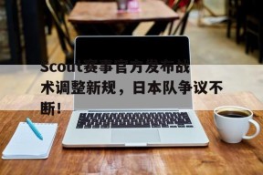 开云体育-Scout赛事官方发布战术调整新规，日本队争议不断！的简单介绍